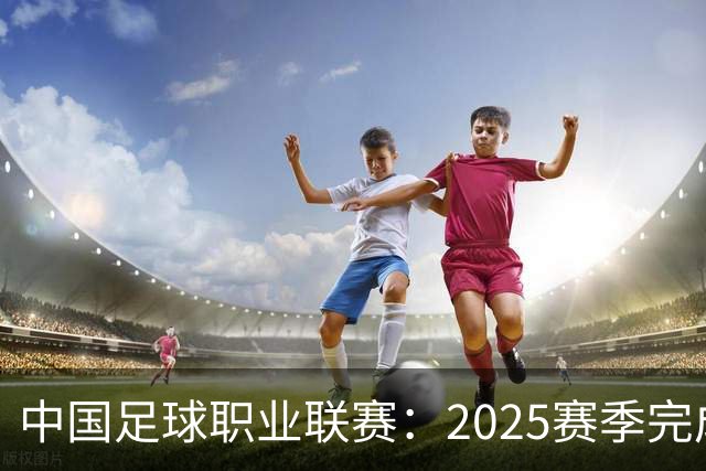 中国足球职业联赛：2025赛季完成“管办分离”
