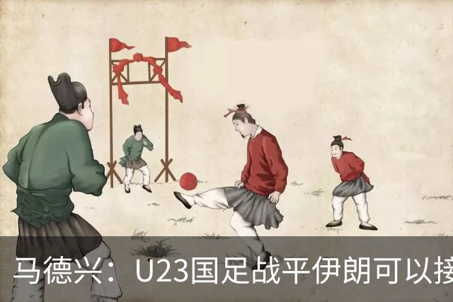 马德兴：U23国足战平伊朗可以接受，整体战术和策略比较成功